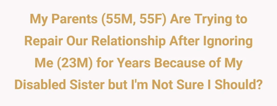 My parents (55M, 55F) are trying to repair our relationship after ignoring me (23M) for years because of my disabled sister but I'm not sure I should?