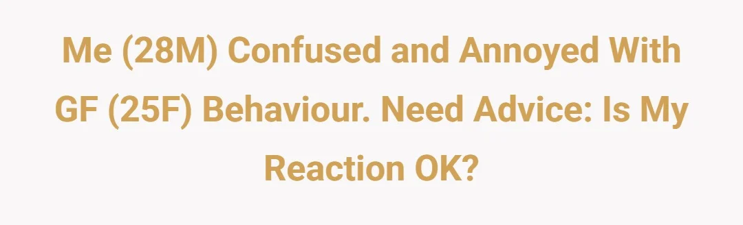 Me(28M) confused and annoyed with gf(25f) behaviour. Need advice is my reaction ok?