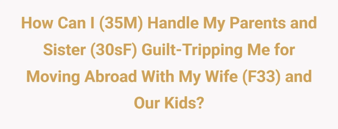 How can I (35M) handle my parents and sister (30sF) guilt-tripping me for moving abroad with my wife (f33) and our kids?
