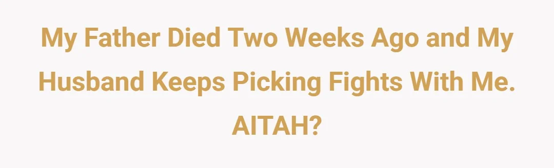 my father died two weeks ago and my husband keeps picking fights with me. AITAH?