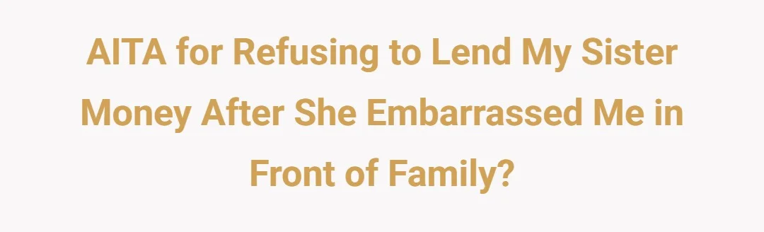 AITA for refusing to lend my sister money after she embarrassed me in front of family?