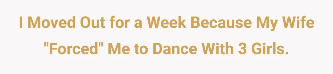 I moved out for a week because my wife „forced” me to dance with 3 girls.