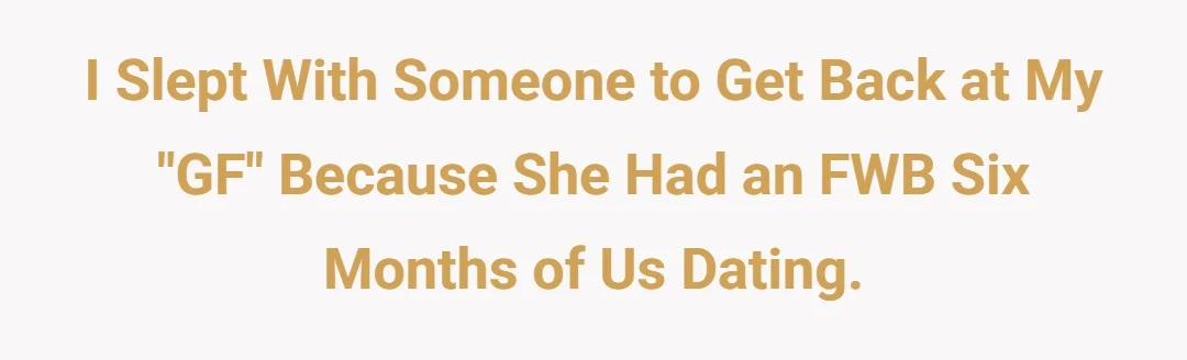 I slept with someone you get back at my "gf" because she had an fwb six months of us dating.
