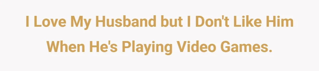I love my husband but I don't like him when he's playing video games.