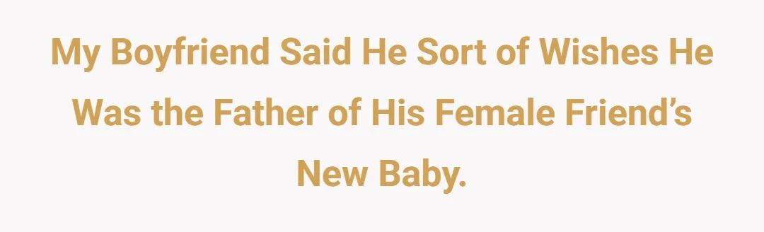 My boyfriend said he sort of wishes he was the father of his female friend’s new baby.