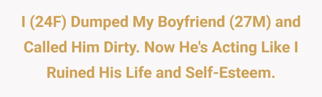 I (24F) dumped my boyfriend (27M) and called him dirty. Now he's acting like I ruined his life and self esteem.