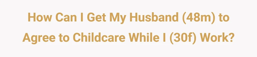 How can I get my husband (48m) to agree to childcare while I (30f) work?