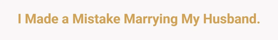 I made a mistake marrying my husband.