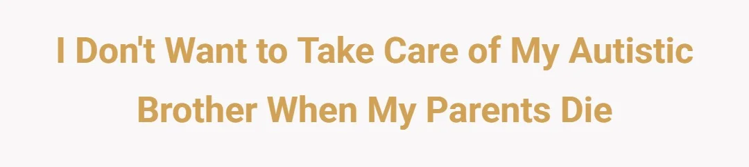 i don't want to take care of my autistic brother when my parents die