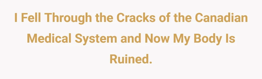 I fell through the cracks of the Canadian medical system and now my body is ruined.