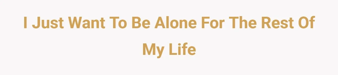 i just want to be alone for the rest of my life