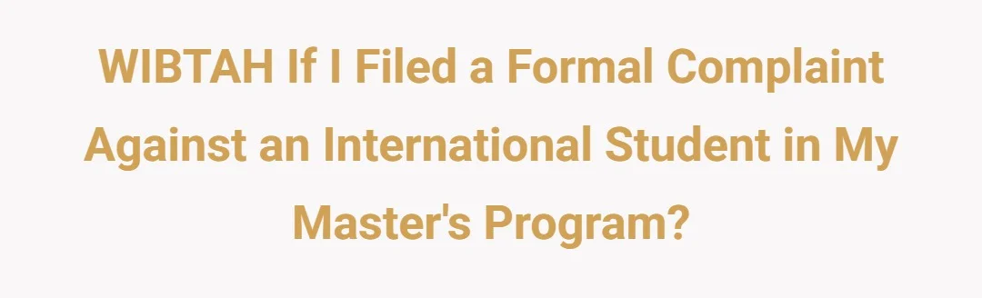 WIBTAH if I filed a formal complaint against an international student in my masters program?