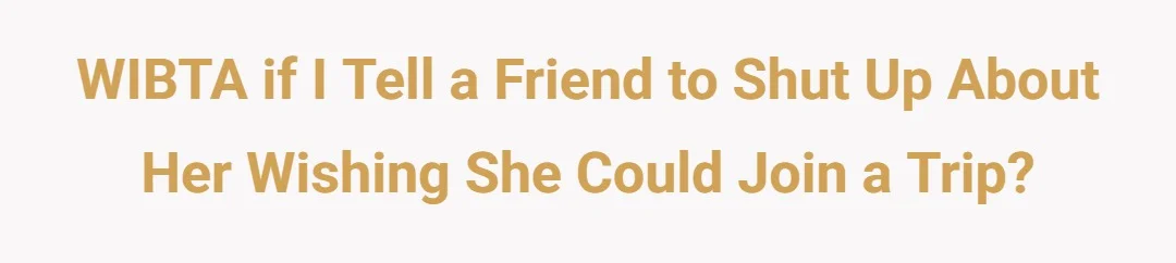 WIBTA If I tell a friend to shut up about her wishing she could join a trip?