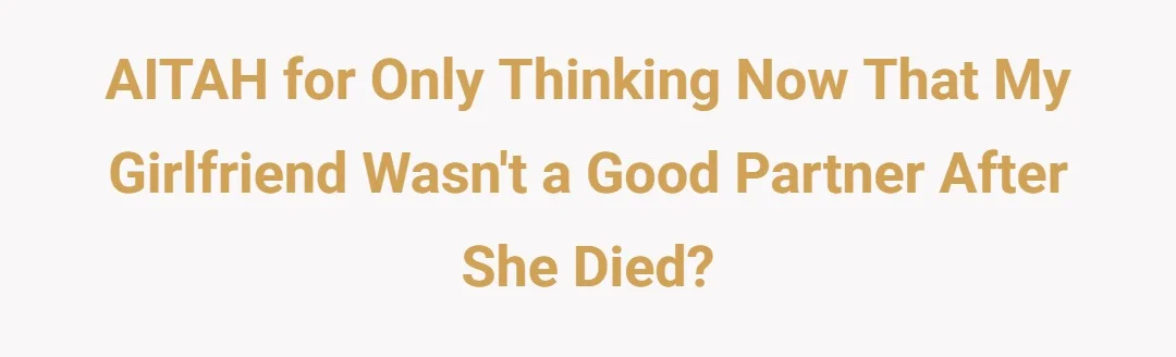AITAH for only thinking now that my girlfriend wasn't a good partner after she died?
