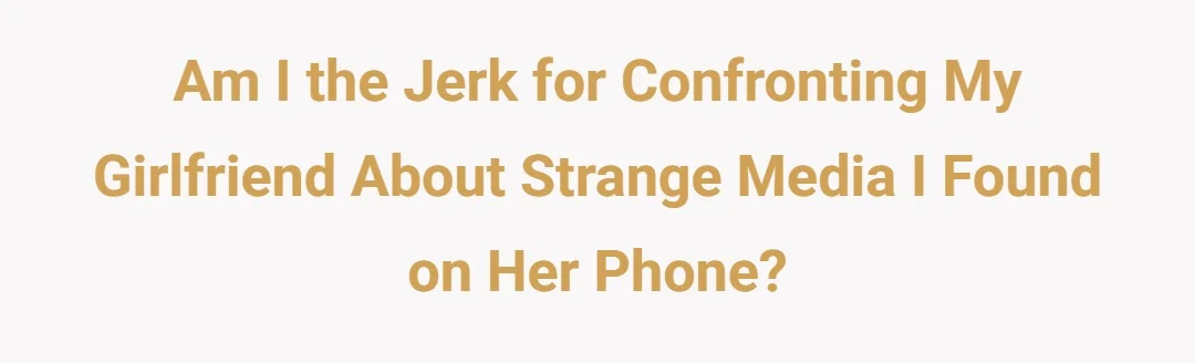 Am I the jerk for confronting my girlfriend about strange media I found on her phone?