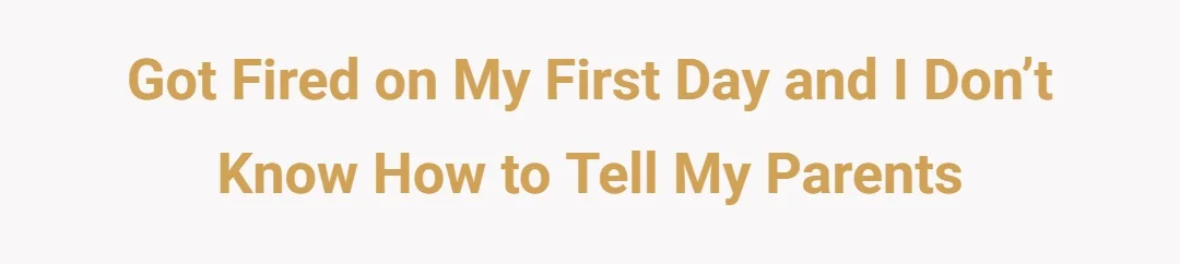 Got fired on my first day and I don’t know how to tell my parents