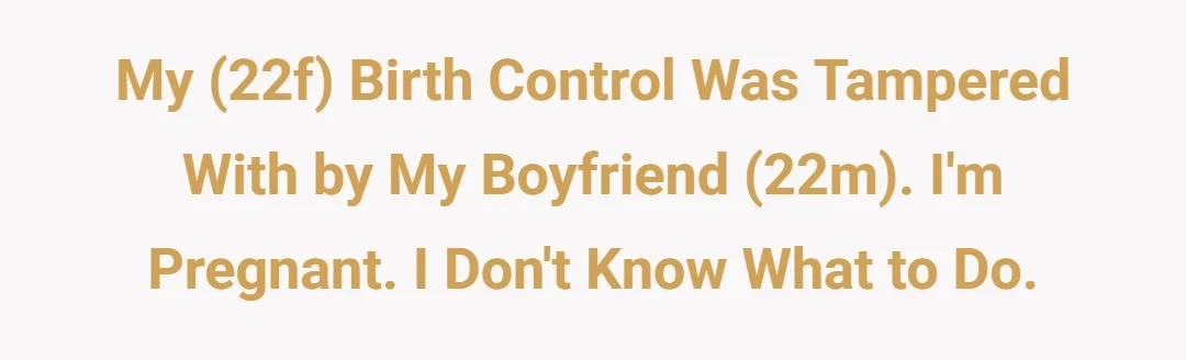 My (22f) birth control was tampered with by my boyfriend (22m). I'm pregnant. I don't know what to do.