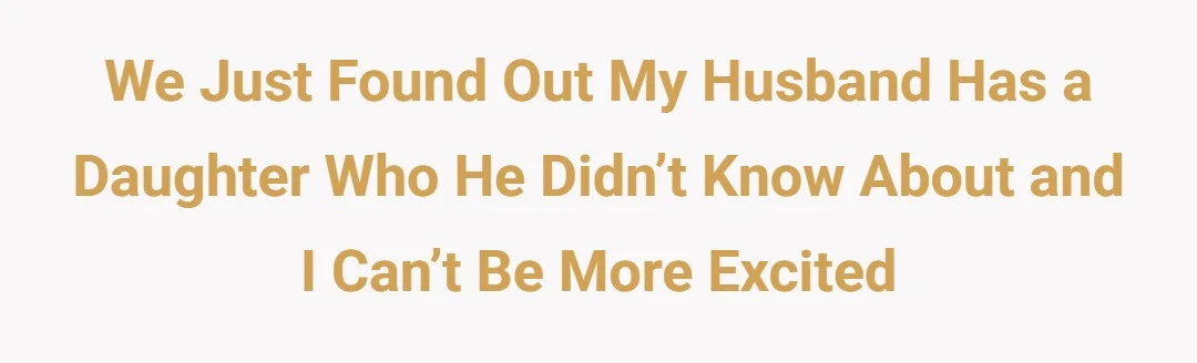 We just found out my husband has a daughter who he didn’t know about and I can’t be more excited