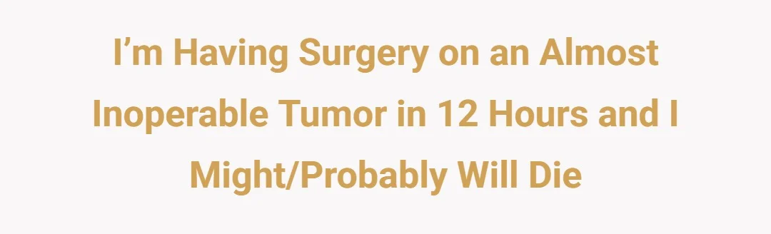 I’m having surgery on an almost inoperable tumor in 12 hours and I might/probably will die