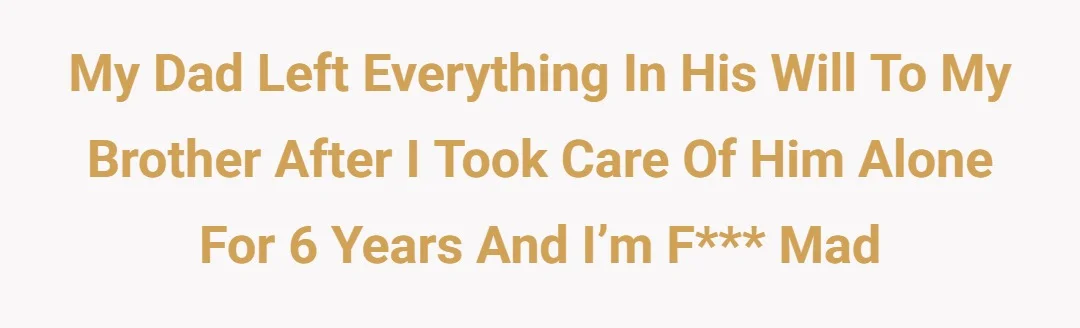 My dad left everything in his will to my brother after I took care of him alone for 6 years and I’m fucking mad