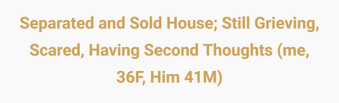 Separated and sold house; still grieving, scared, having second thoughts (me, 36F, him 41M)