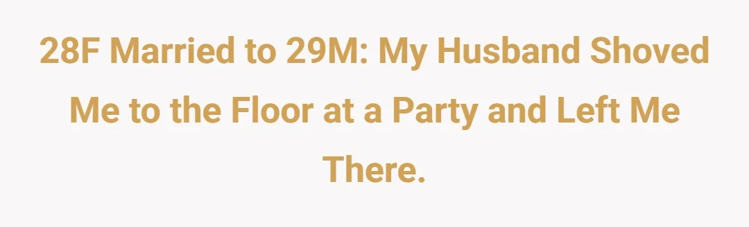 28F married to 29M my husband shoved me to the floor at a party and left me there