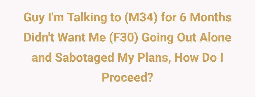 Guy Im talking to (m34) for 6 months didnt want me (f30) going out alone and sabotaged my plans, how do I proceed?