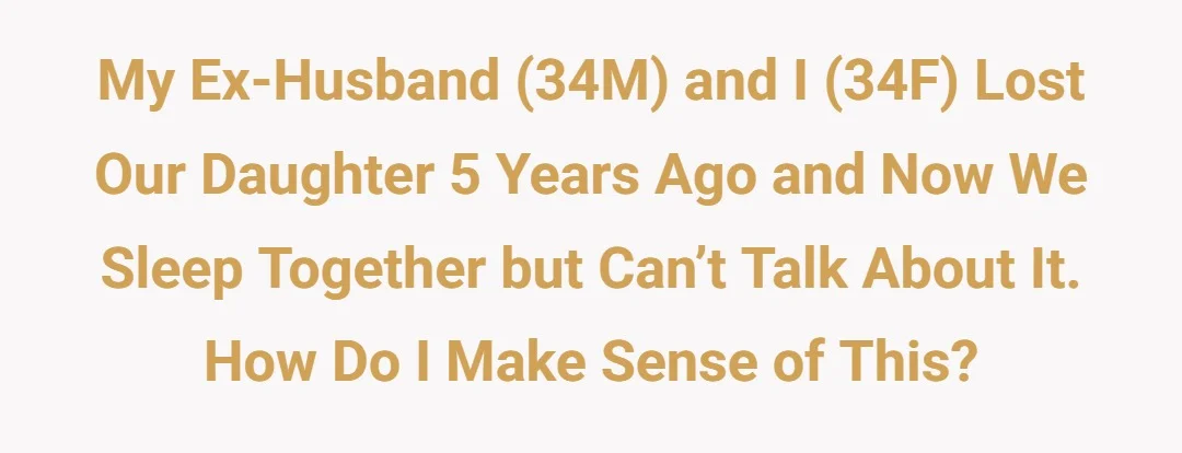 My ex-husband (34M) and I (34F) lost our daughter 5 years ago and now we sleep together but can’t talk about it. How do I make sense of this?