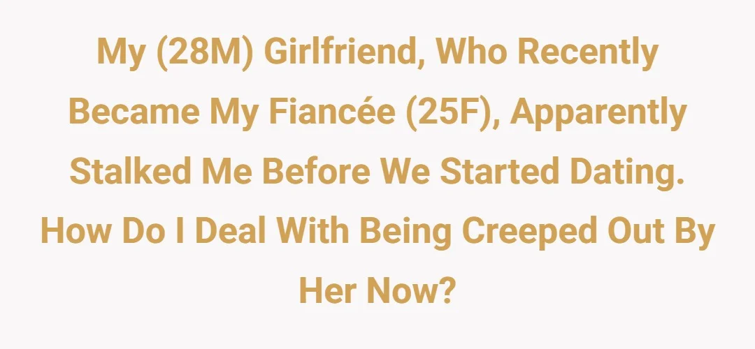 My (28M) girlfriend, who recently became my fiancée (25F), apparently stalked me before we started dating. How do I deal with being creeped out by her now?