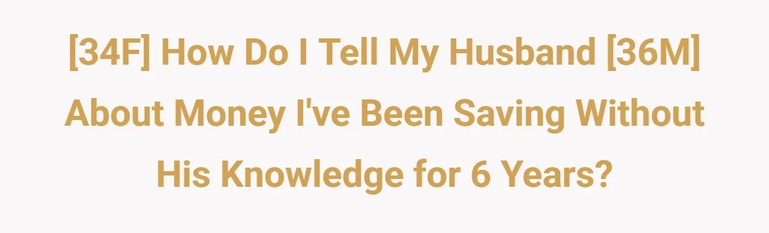 [34F] How do I tell my husband [36M] about money I've been saving without his knowledge for 6 years