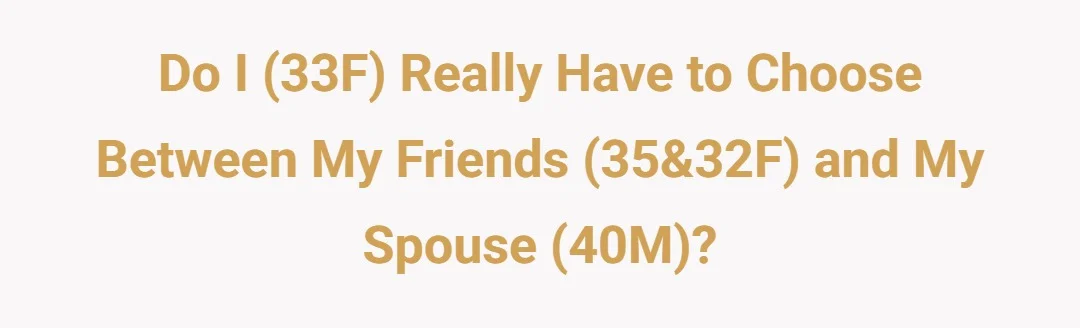 Do I (33F) really have to choose between my friends (35&32F) and my spouse (40M)?
