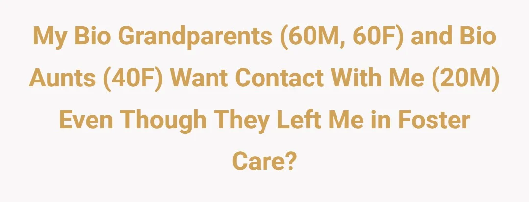 My bio grandparents (60M, 60F) and bio aunts (40F) want contact with me (20M) even though they left me in foster care?