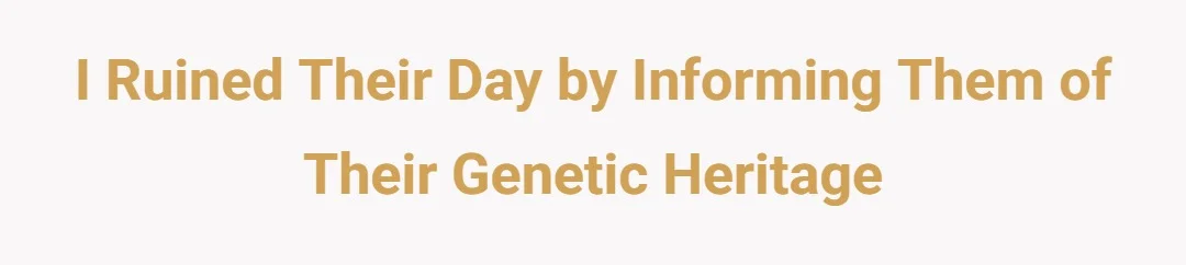 I ruined their day by informing them of their genetic heritage