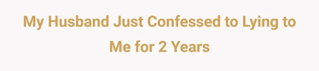 My husband just confessed to lying to me for 2 years