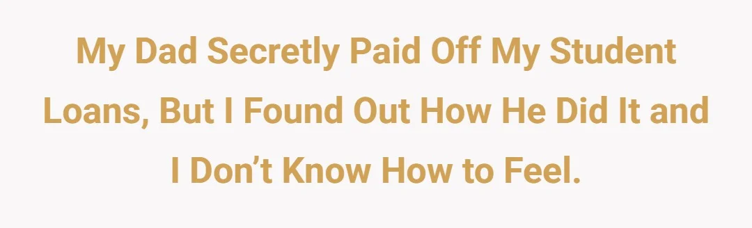 My dad secretly paid off my student loans, but I found out how he did it and I don’t know how to feel.