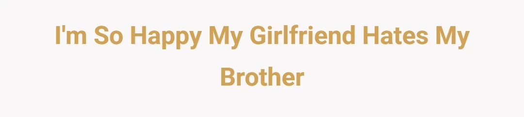 I'm so happy my girlfriend hates my brother