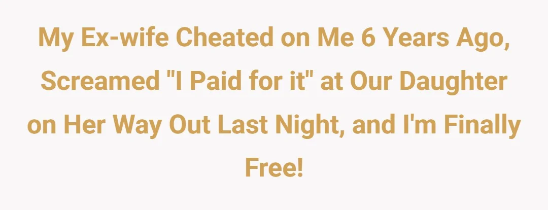 My ex-wife cheated on me 6 years ago, screamed "I paid for it" at our daughter on her way out last night, and I'm finally free!