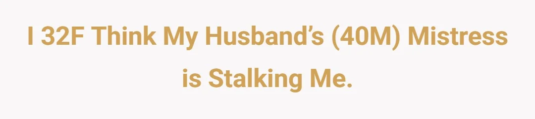 I 32F think my husband’s (40M) mistress is stalking me.