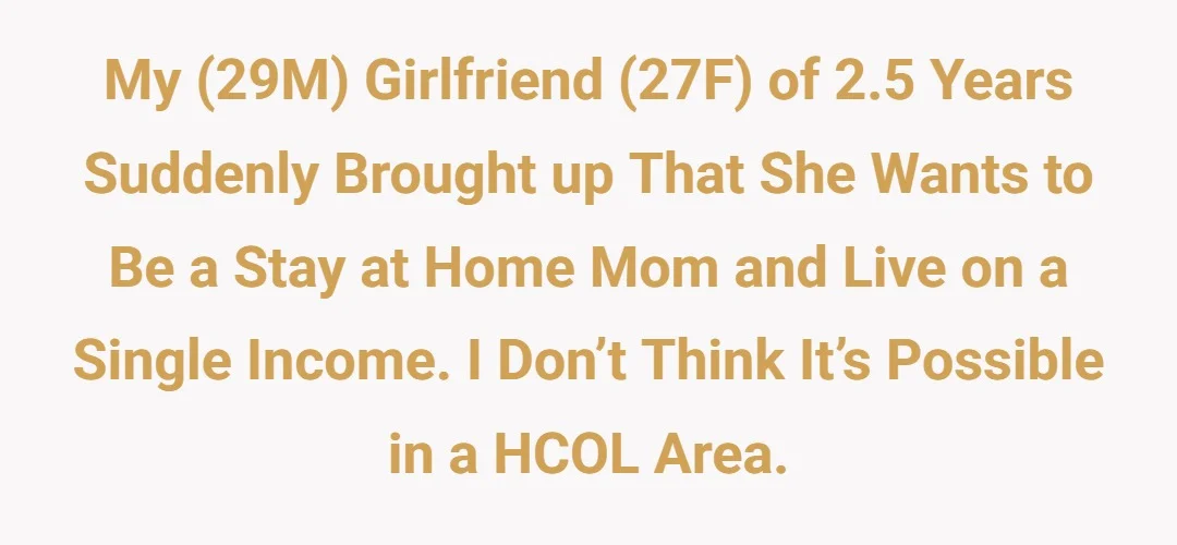 My (29M) Girlfriend (27F) of 2.5 years suddenly brought up that she wants to be a stay at home mom and live on a single income. I don’t think it’s possible in a HCOL area.