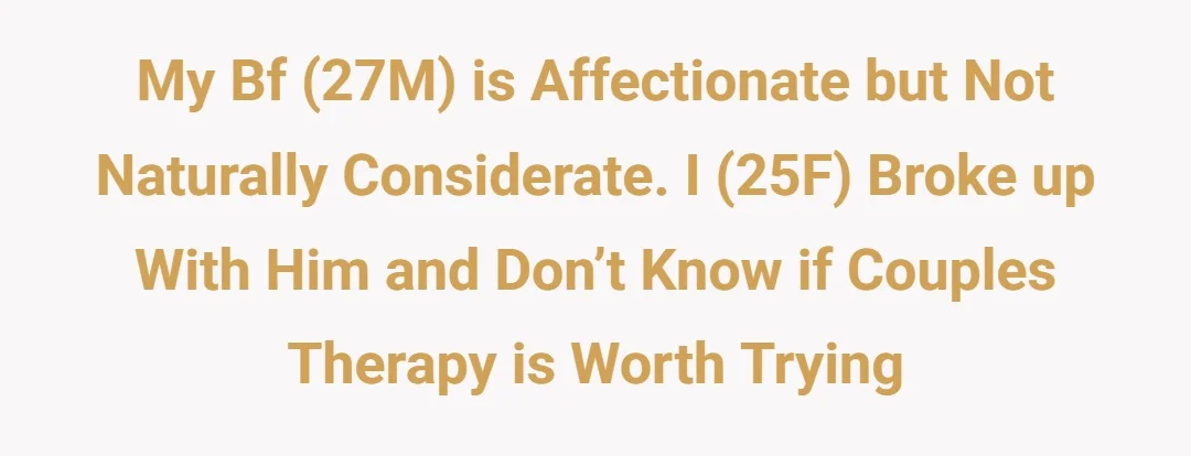 My Bf (27M) is affectionate but not naturally considerate. I (25F) broke up with him and don’t know if couples therapy is worth trying