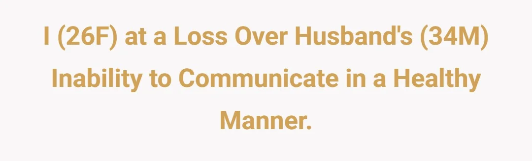 I (26F) at a loss over husbands (34M) inability to communicate in a healthy manner.