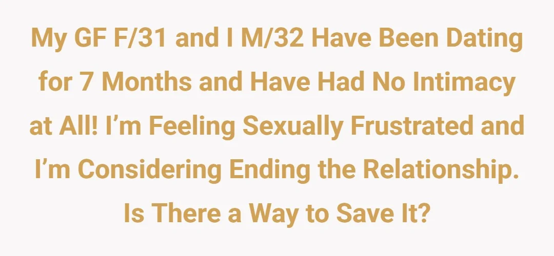 My GF F/31 and I M/32 have been dating for 7 months and have had no intimacy at all! I’m feeling sexually frustrated and I’m considering ending the relationship. Is there a way to save it?