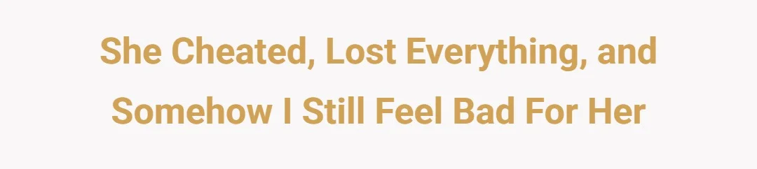 She Cheated, Lost Everything, and Somehow I Still Feel Bad for Her