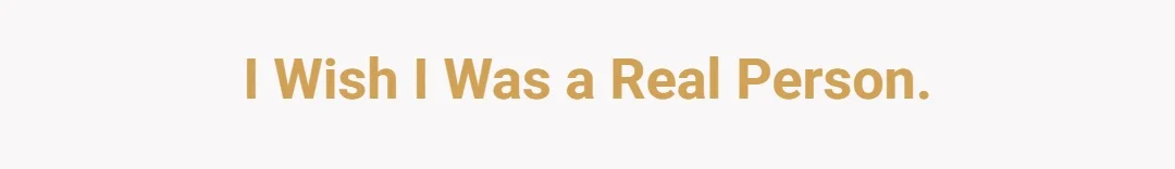 I wish I was a real person.