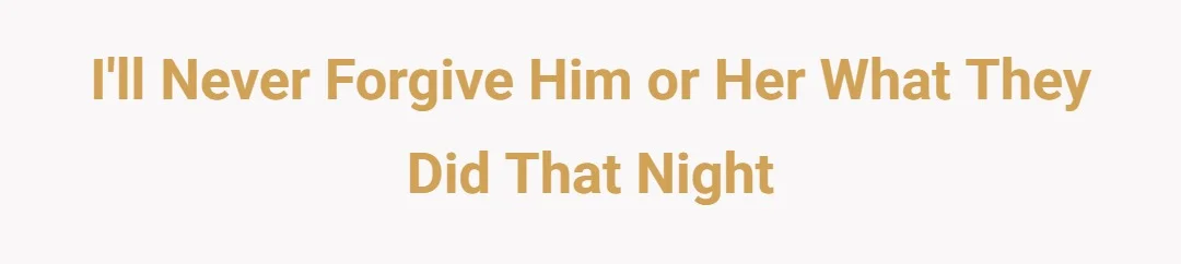 I'll never forgive him or her what they did that night
