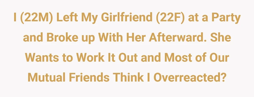 I (22M) left my girlfriend (22F) at a party and broke up with her afterward. She wants to work it out and most of our mutual friends think I overreacted?
