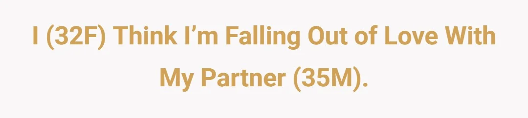 I (32F) think I’m falling out of love with my partner (35M).