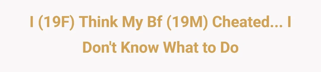 I (19F) think my Bf (19M) cheated...I don't know what to do