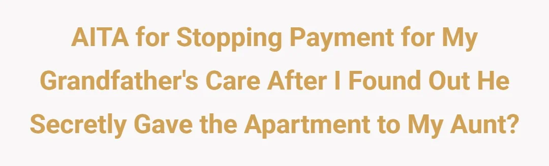 AITA for stopping payment for my grandfather care r i found out he secretly gave the apartment to my aunt?