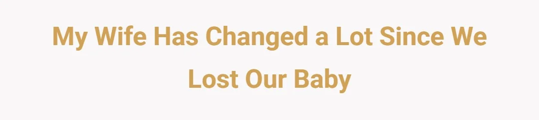 My wife has changed a lot since we lost our baby